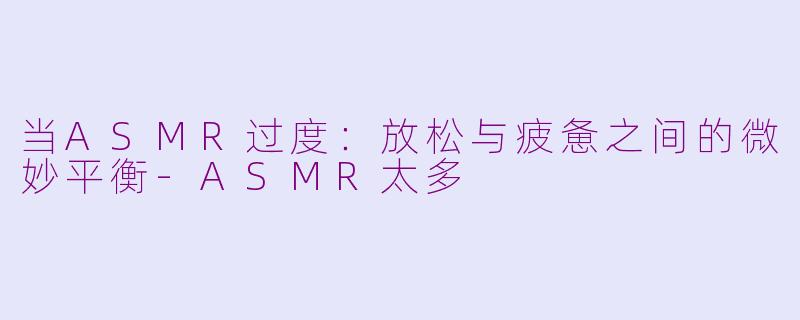 当ASMR过度：放松与疲惫之间的微妙平衡-ASMR太多