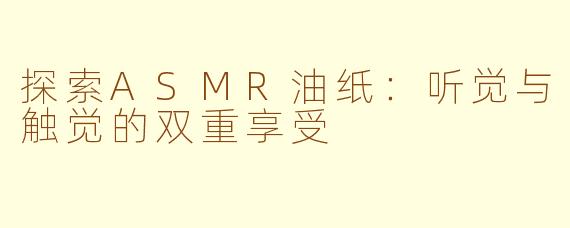 探索ASMR油纸：听觉与触觉的双重享受