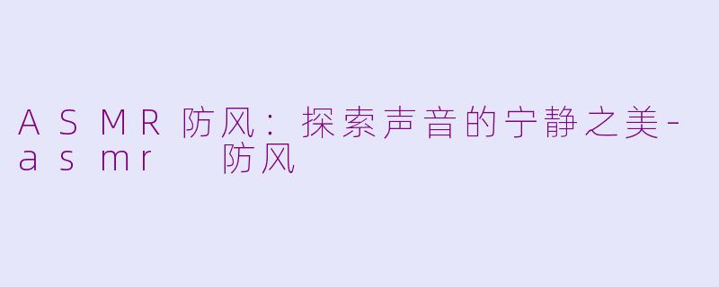ASMR防风：探索声音的宁静之美-asmr 防风
