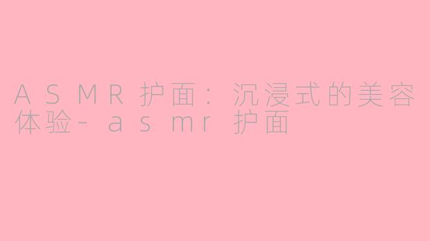 ASMR护面：沉浸式的美容体验-asmr护面