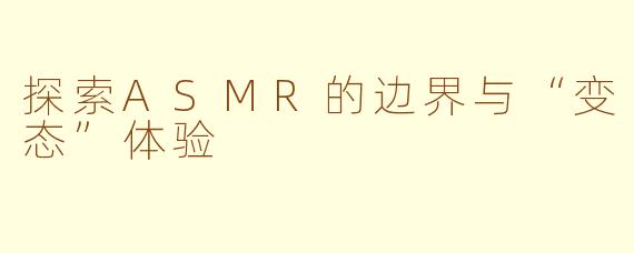 探索ASMR的边界与“变态”体验