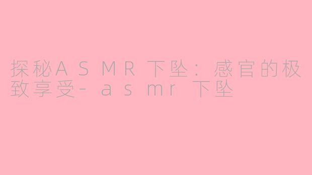 探秘ASMR下坠：感官的极致享受-asmr下坠