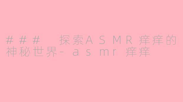 ### 探索ASMR痒痒的神秘世界-asmr痒痒