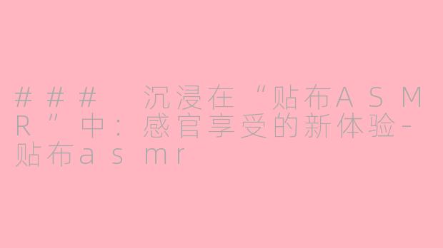 ### 沉浸在“贴布ASMR”中：感官享受的新体验-贴布asmr