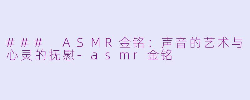 ### ASMR金铭：声音的艺术与心灵的抚慰-asmr金铭