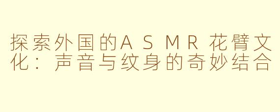 探索外国的ASMR花臂文化：声音与纹身的奇妙结合