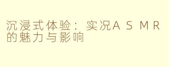 沉浸式体验：实况ASMR的魅力与影响