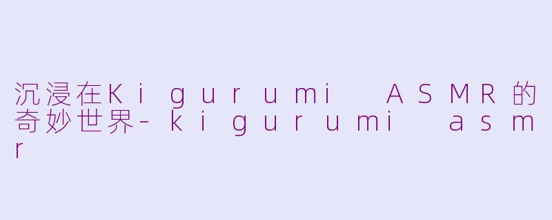 沉浸在Kigurumi ASMR的奇妙世界-kigurumi asmr