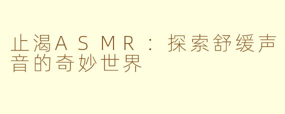 止渴ASMR：探索舒缓声音的奇妙世界