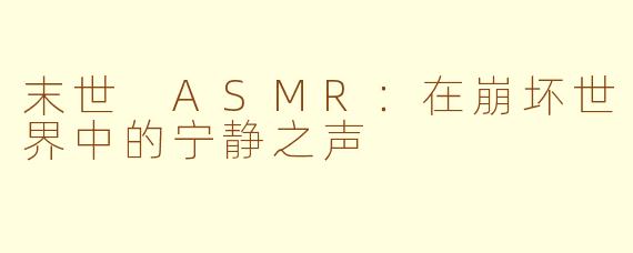 末世 ASMR：在崩坏世界中的宁静之声