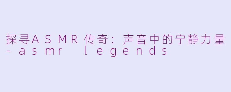 探寻ASMR传奇：声音中的宁静力量-asmr legends