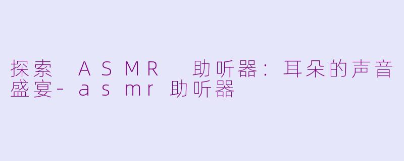 探索 ASMR 助听器：耳朵的声音盛宴-asmr助听器