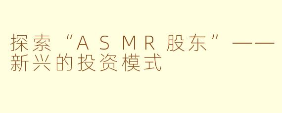 探索“ASMR股东”——新兴的投资模式