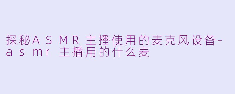 探秘ASMR主播使用的麦克风设备