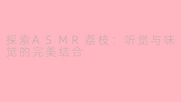 探索ASMR荔枝：听觉与味觉的完美结合