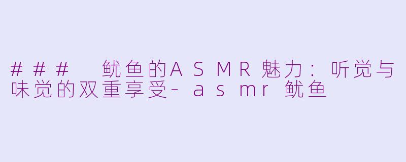 ### 鱿鱼的ASMR魅力：听觉与味觉的双重享受