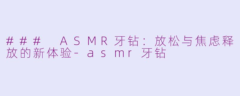 ### ASMR牙钻：放松与焦虑释放的新体验-asmr牙钻