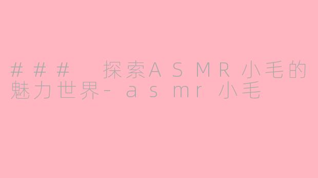 ### 探索ASMR小毛的魅力世界-asmr小毛