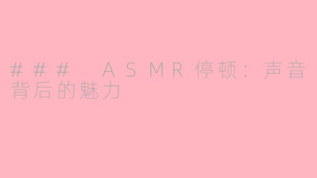 ### ASMR停顿：声音背后的魅力