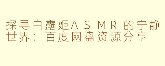 探寻白露姬ASMR的宁静世界：百度网盘资源分享