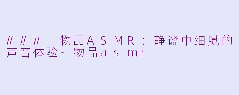 ### 物品ASMR：静谧中细腻的声音体验-物品asmr