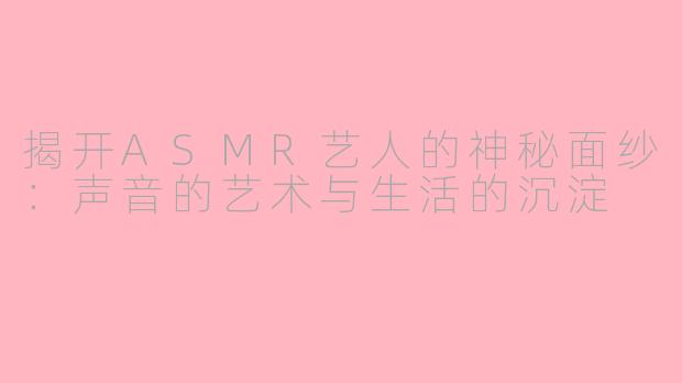 揭开ASMR艺人的神秘面纱：声音的艺术与生活的沉淀