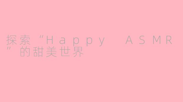 探索“Happy ASMR”的甜美世界