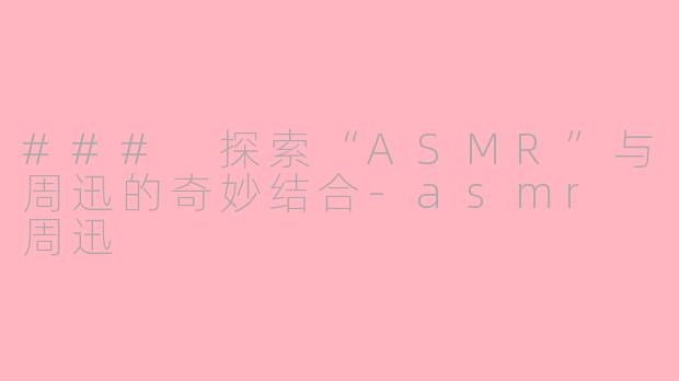 ### 探索“ASMR”与周迅的奇妙结合