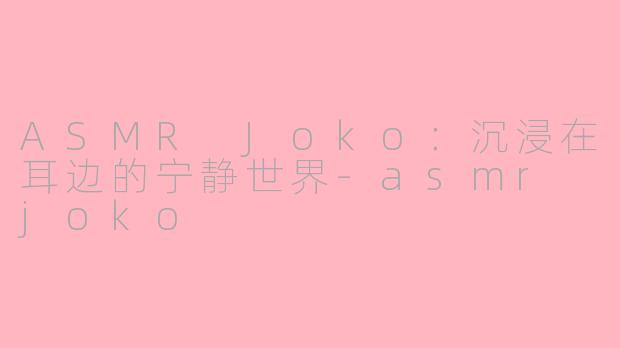 ASMR Joko：沉浸在耳边的宁静世界-asmr joko