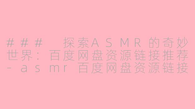### 探索ASMR的奇妙世界：百度网盘资源链接推荐-asmr百度网盘资源链接