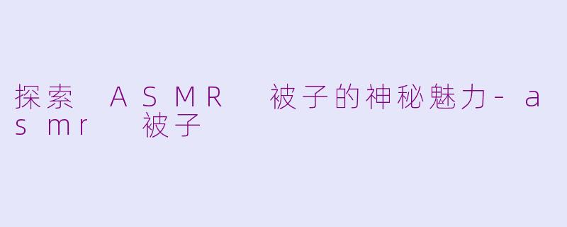 探索 ASMR 被子的神秘魅力-asmr 被子