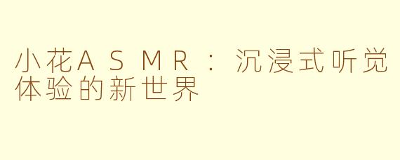 小花ASMR：沉浸式听觉体验的新世界