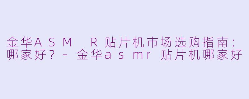 金华ASM R贴片机市场选购指南：哪家好？-金华asmr贴片机哪家好