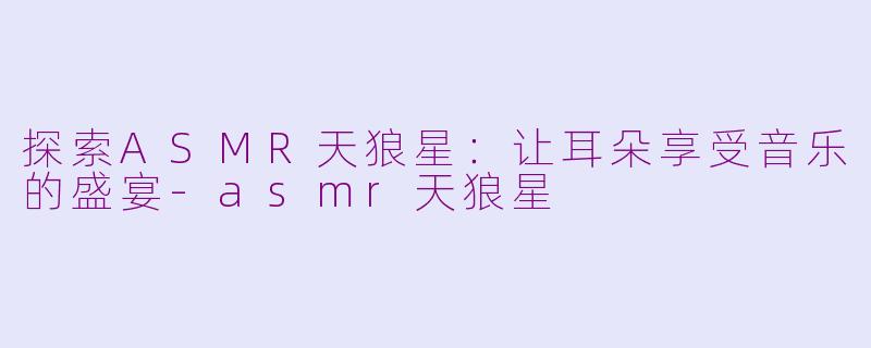 探索ASMR天狼星：让耳朵享受音乐的盛宴-asmr天狼星