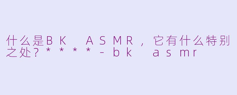 什么是BK ASMR,它有什么特别之处?****
