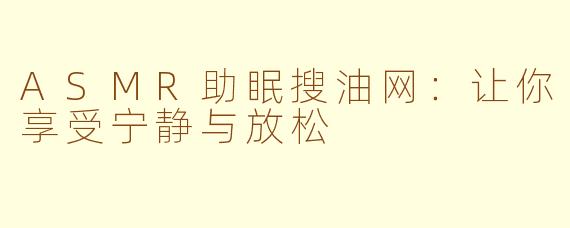 ASMR助眠搜油网：让你享受宁静与放松
