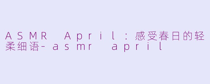 ASMR April：感受春日的轻柔细语-asmr april