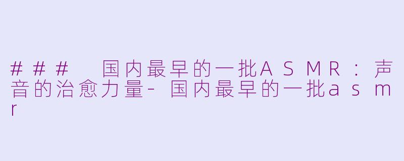 ### 国内最早的一批ASMR：声音的治愈力量-国内最早的一批asmr