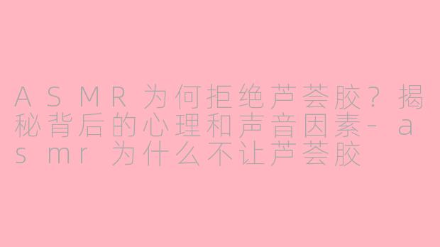 ASMR为何拒绝芦荟胶？揭秘背后的心理和声音因素-asmr为什么不让芦荟胶