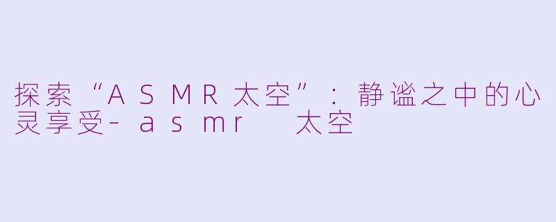 探索“ASMR太空”：静谧之中的心灵享受-asmr 太空