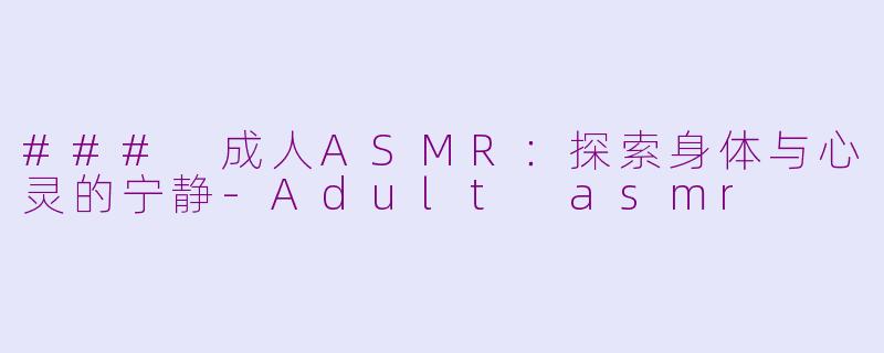 ### 成人ASMR：探索身体与心灵的宁静-Adult asmr