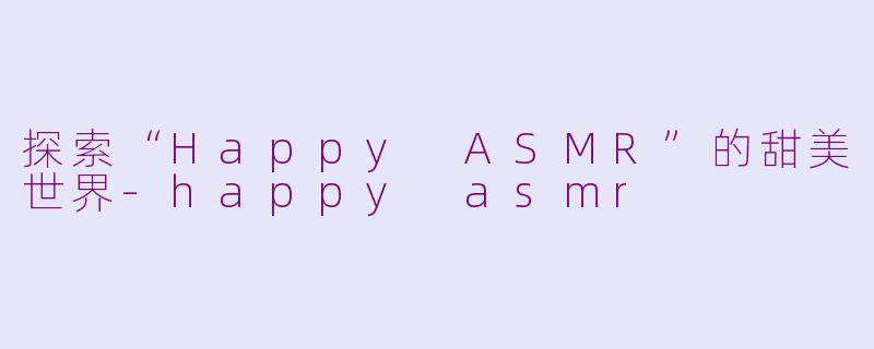 探索“Happy ASMR”的甜美世界-happy asmr