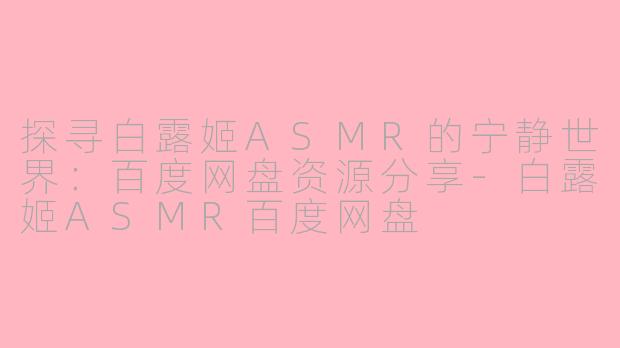 探寻白露姬ASMR的宁静世界：百度网盘资源分享-白露姬ASMR百度网盘