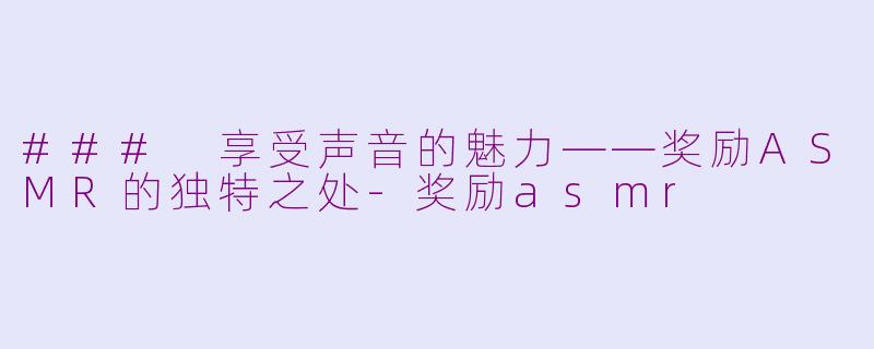 ### 享受声音的魅力——奖励ASMR的独特之处-奖励asmr