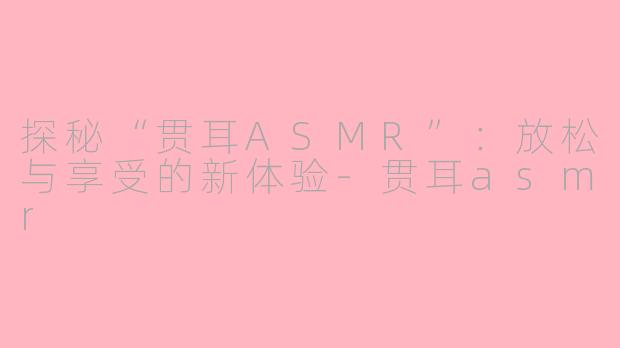 探秘“贯耳ASMR”：放松与享受的新体验-贯耳asmr