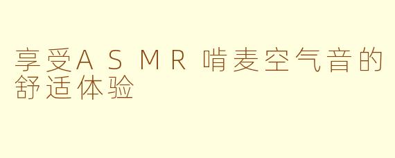 享受ASMR啃麦空气音的舒适体验