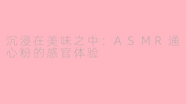 沉浸在美味之中：ASMR通心粉的感官体验