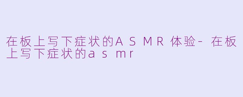 在板上写下症状的ASMR体验-在板上写下症状的asmr