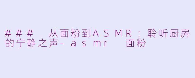 ### 从面粉到ASMR：聆听厨房的宁静之声-asmr 面粉