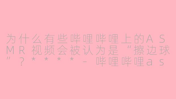 为什么有些哔哩哔哩上的ASMR视频会被认为是“擦边球”？****